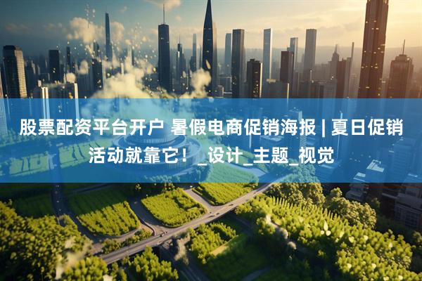股票配资平台开户 暑假电商促销海报 | 夏日促销活动就靠它！_设计_主题_视觉