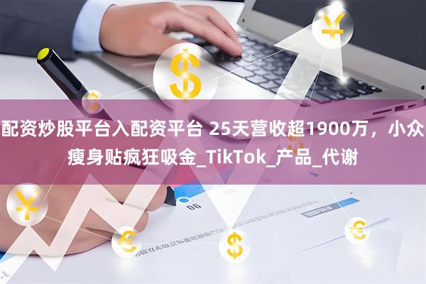 配资炒股平台入配资平台 25天营收超1900万，小众瘦身贴疯狂吸金_TikTok_产品_代谢