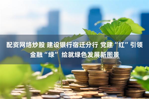 配资网络炒股 建设银行宿迁分行 党建“红”引领金融“绿” 绘就绿色发展新图景