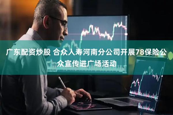 广东配资炒股 合众人寿河南分公司开展78保险公众宣传进广场活动