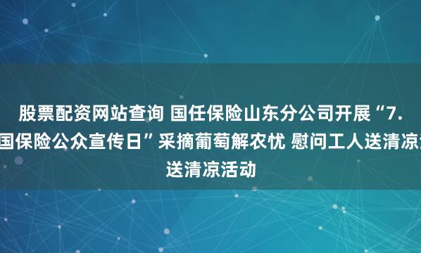 股票配资网站查询 国任保险山东分公司开展“7.8全国保险公众宣传日”采摘葡萄解农忧 慰问工人送清凉活动