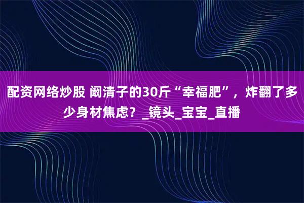 配资网络炒股 阚清子的30斤“幸福肥”，炸翻了多少身材焦虑？_镜头_宝宝_直播