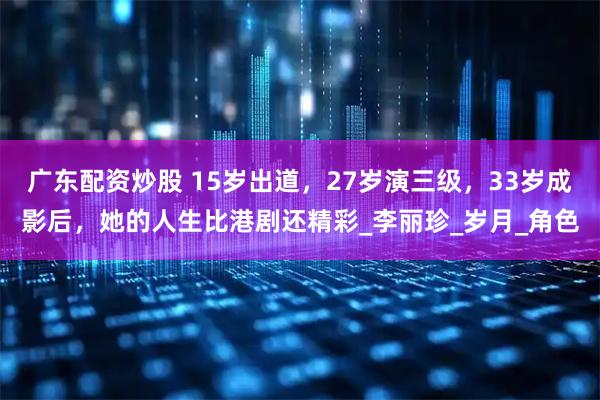 广东配资炒股 15岁出道，27岁演三级，33岁成影后，她的人生比港剧还精彩_李丽珍_岁月_角色