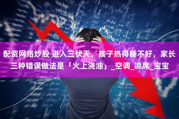 配资网络炒股 进入三伏天，孩子热得睡不好，家长三种错误做法是「火上浇油」_空调_凉席_宝宝