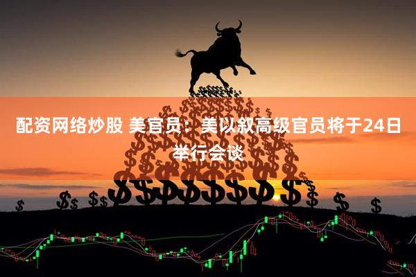 配资网络炒股 美官员：美以叙高级官员将于24日举行会谈