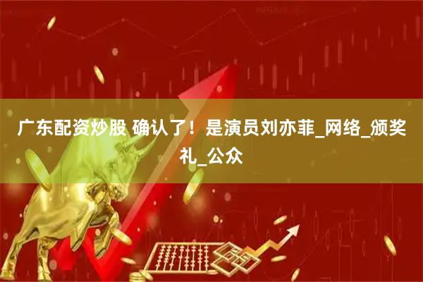 广东配资炒股 确认了！是演员刘亦菲_网络_颁奖礼_公众