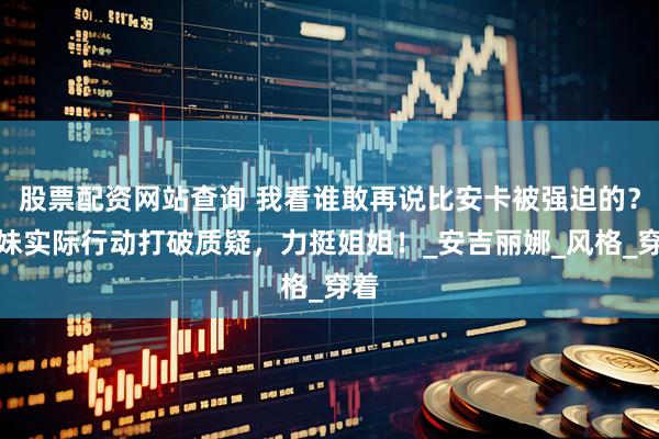 股票配资网站查询 我看谁敢再说比安卡被强迫的？妹妹实际行动打破质疑，力挺姐姐！_安吉丽娜_风格_穿着