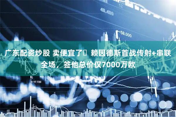 广东配资炒股 卖便宜了❓赖因德斯首战传射+串联全场，签他总价仅7000万欧