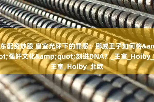 广东配资炒股 皇室光环下的罪恶：挪威王子如何将&quot;强奸文化&quot;刻进DNA？_王室_Hoiby_北欧