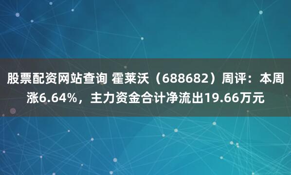 股票配资网站查询 霍莱沃（688682）周评：本周涨6.64%，主力资金合计净流出19.66万元