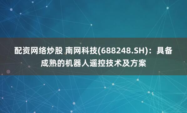 配资网络炒股 南网科技(688248.SH)：具备成熟的机器人遥控技术及方案