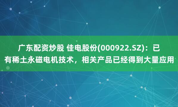 广东配资炒股 佳电股份(000922.SZ)：已有稀土永磁电机技术，相关产品已经得到大量应用