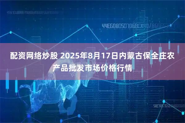 配资网络炒股 2025年8月17日内蒙古保全庄农产品批发市场价格行情