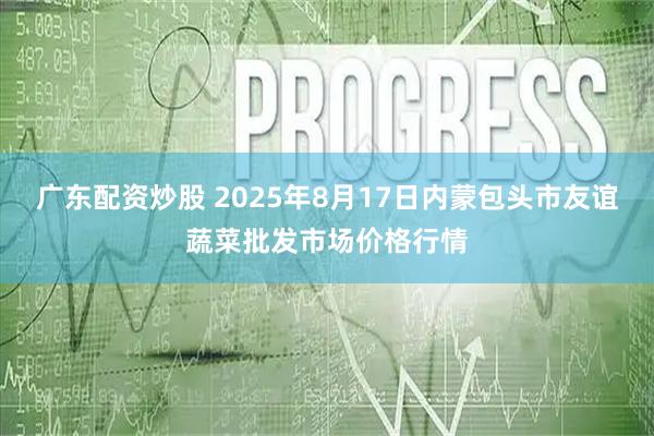 广东配资炒股 2025年8月17日内蒙包头市友谊蔬菜批发市场价格行情