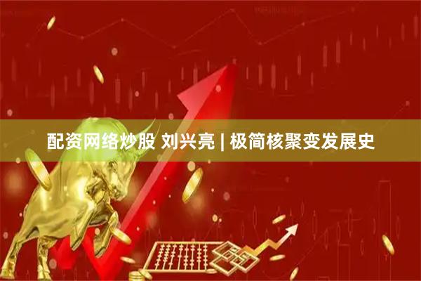 配资网络炒股 刘兴亮 | 极简核聚变发展史