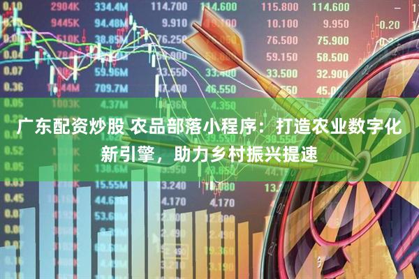 广东配资炒股 农品部落小程序：打造农业数字化新引擎，助力乡村振兴提速