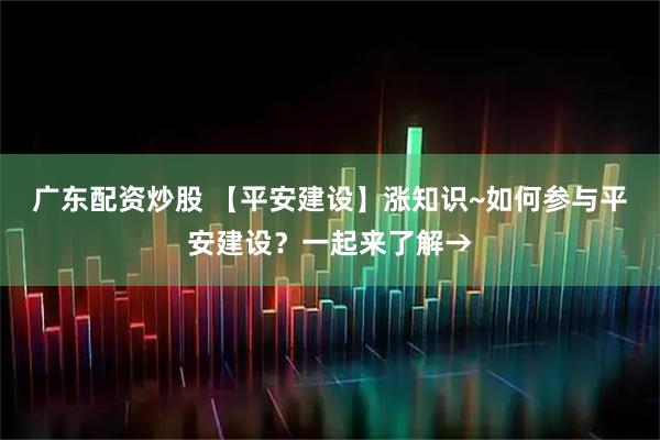 广东配资炒股 【平安建设】涨知识~如何参与平安建设？一起来了解→