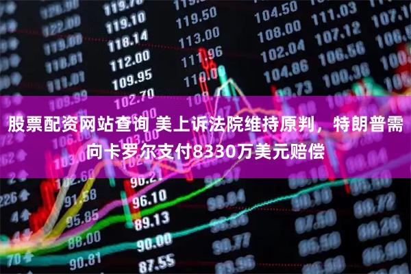 股票配资网站查询 美上诉法院维持原判，特朗普需向卡罗尔支付8330万美元赔偿