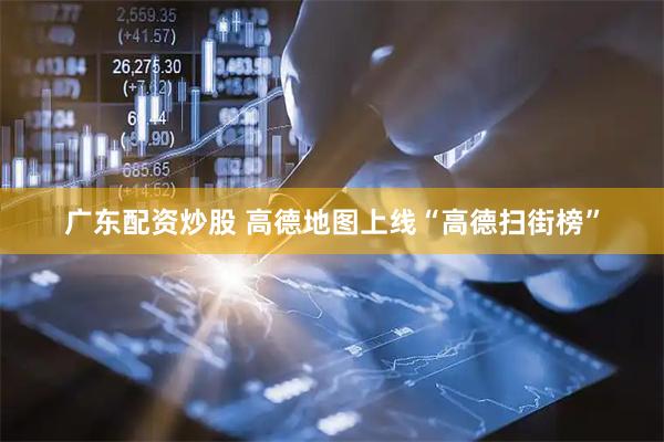 广东配资炒股 高德地图上线“高德扫街榜”