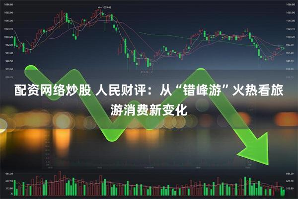 配资网络炒股 人民财评：从“错峰游”火热看旅游消费新变化
