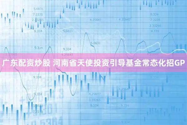 广东配资炒股 河南省天使投资引导基金常态化招GP