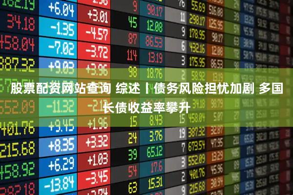 股票配资网站查询 综述丨债务风险担忧加剧 多国长债收益率攀升