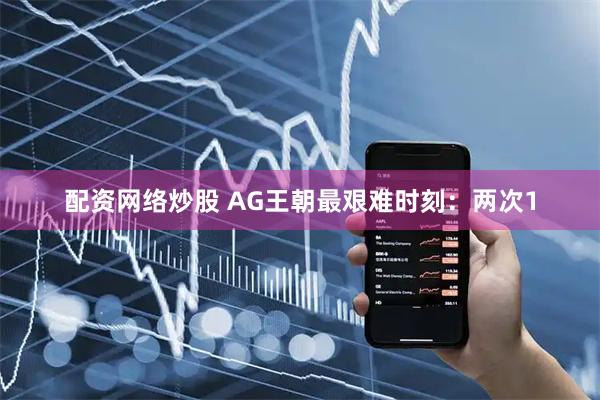 配资网络炒股 AG王朝最艰难时刻：两次1