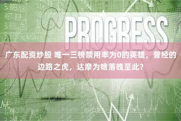 广东配资炒股 唯一三榜禁用率为0的英雄，曾经的边路之虎，达摩为啥落魄至此？