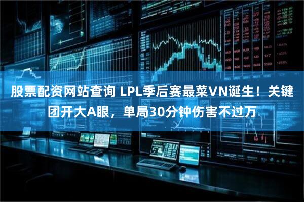 股票配资网站查询 LPL季后赛最菜VN诞生！关键团开大A眼，单局30分钟伤害不过万