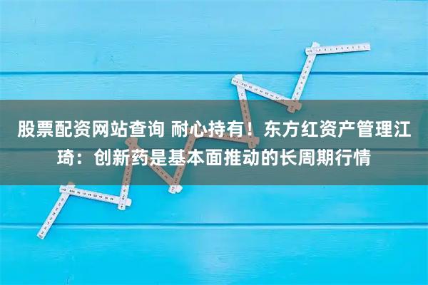股票配资网站查询 耐心持有！东方红资产管理江琦：创新药是基本面推动的长周期行情