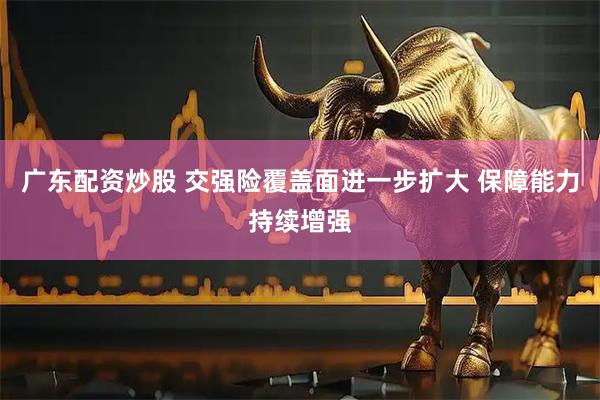 广东配资炒股 交强险覆盖面进一步扩大 保障能力持续增强