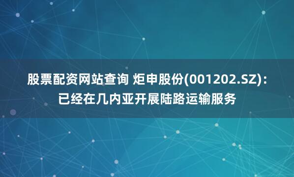 股票配资网站查询 炬申股份(001202.SZ)：已经在几内亚开展陆路运输服务