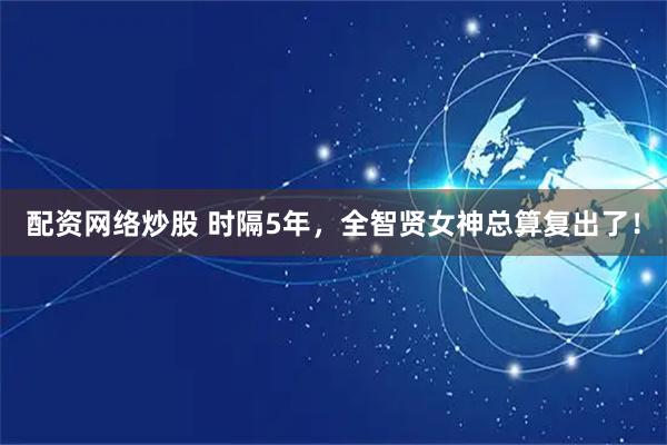 配资网络炒股 时隔5年，全智贤女神总算复出了！