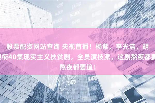股票配资网站查询 央视首播！杨紫、李光洁、胡歌领衔40集现实主义扶贫剧，全员演技派，这剧熬夜都要追！