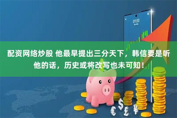 配资网络炒股 他最早提出三分天下，韩信要是听他的话，历史或将改写也未可知！