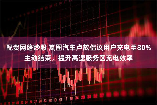 配资网络炒股 岚图汽车卢放倡议用户充电至80%主动结束，提升高速服务区充电效率