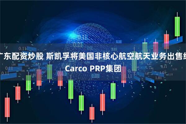 广东配资炒股 斯凯孚将美国非核心航空航天业务出售给Carco PRP集团