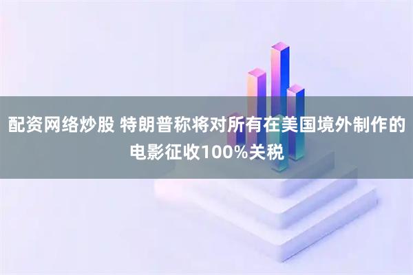 配资网络炒股 特朗普称将对所有在美国境外制作的电影征收100%关税