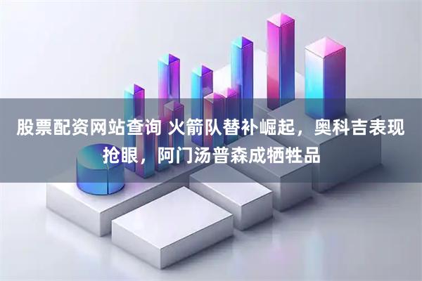 股票配资网站查询 火箭队替补崛起，奥科吉表现抢眼，阿门汤普森成牺牲品