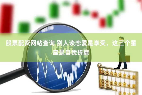 股票配资网站查询 别人谈恋爱是享受，这三个星座是自我折磨