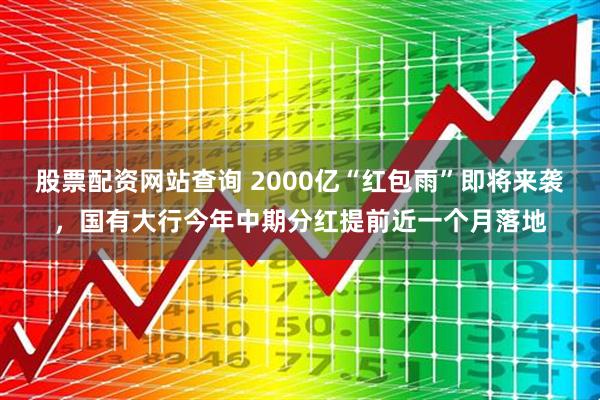 股票配资网站查询 2000亿“红包雨”即将来袭,国有大行今年中期分红提前近一个月落地