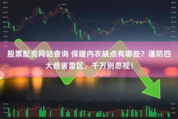 股票配资网站查询 保暖内衣缺点有哪些？谨防四大危害雷区，千万别忽视！