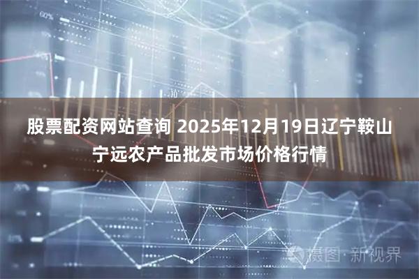 股票配资网站查询 2025年12月19日辽宁鞍山宁远农产品批发市场价格行情