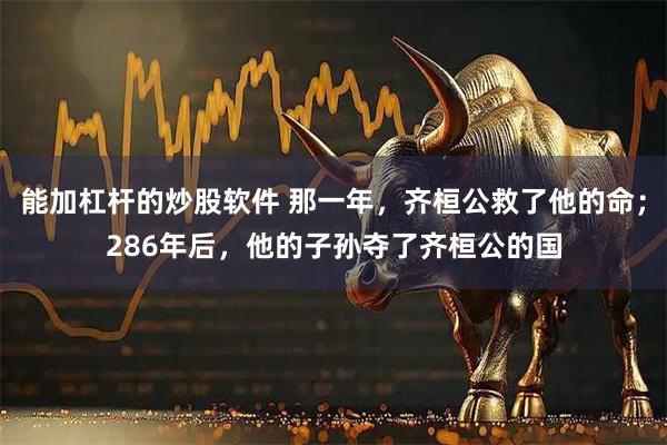 能加杠杆的炒股软件 那一年，齐桓公救了他的命；286年后，他的子孙夺了齐桓公的国