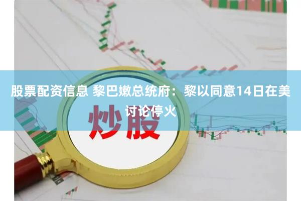 股票配资信息 黎巴嫩总统府：黎以同意14日在美讨论停火