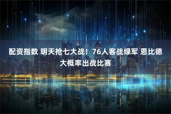 配资指数 明天抢七大战！76人客战绿军 恩比德大概率出战比赛