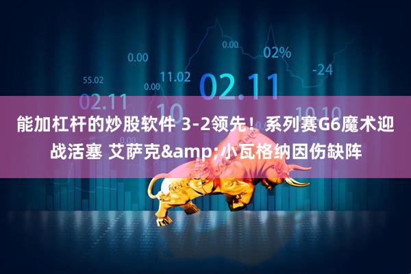 能加杠杆的炒股软件 3-2领先！系列赛G6魔术迎战活塞 艾萨克&小瓦格纳因伤缺阵
