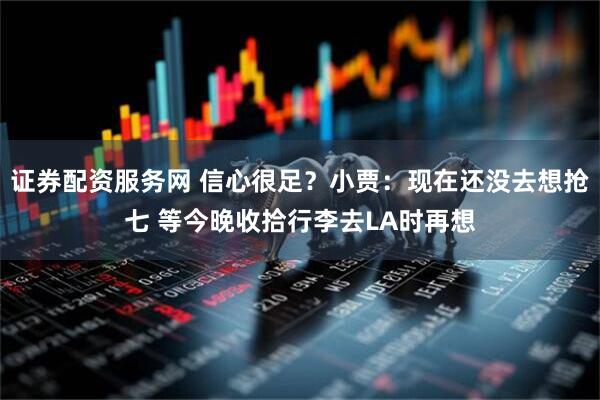 证券配资服务网 信心很足？小贾：现在还没去想抢七 等今晚收拾行李去LA时再想