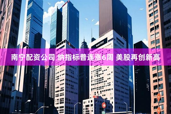 南宁配资公司 纳指标普连涨6周 美股再创新高