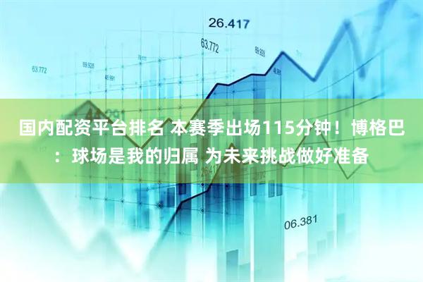 国内配资平台排名 本赛季出场115分钟！博格巴：球场是我的归属 为未来挑战做好准备
